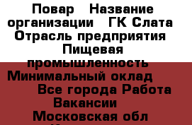 Повар › Название организации ­ ГК Слата › Отрасль предприятия ­ Пищевая промышленность › Минимальный оклад ­ 23 000 - Все города Работа » Вакансии   . Московская обл.,Климовск г.